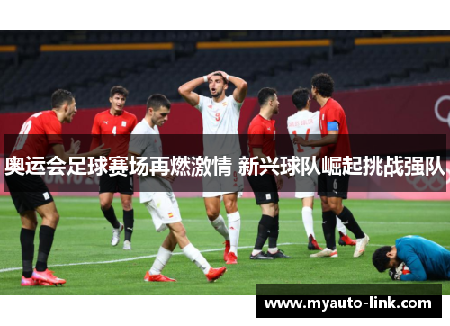 奥运会足球赛场再燃激情 新兴球队崛起挑战强队