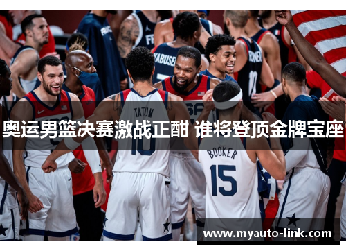 奥运男篮决赛激战正酣 谁将登顶金牌宝座