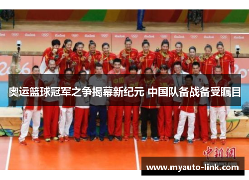 奥运篮球冠军之争揭幕新纪元 中国队备战备受瞩目