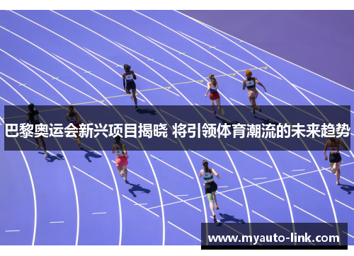 巴黎奥运会新兴项目揭晓 将引领体育潮流的未来趋势