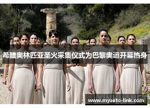 希腊奥林匹亚圣火采集仪式为巴黎奥运开幕热身